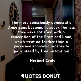 The more consciously democratic Americans became, however, the less they were satisfied with a conception of the Promised Land, which went no farther than a pervasive economic prosperity guaranteed by free institutions.