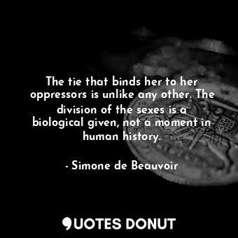 The tie that binds her to her oppressors is unlike any other. The division of the sexes is a biological given, not a moment in human history.