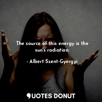  The source of this energy is the sun&#39;s radiation.... - Albert Szent-Gyorgyi - Quotes Donut