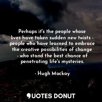 Perhaps it&#39;s the people whose lives have taken sudden new twists - people who have learned to embrace the creative possibilities of change - who stand the best chance of penetrating life&#39;s mysteries.