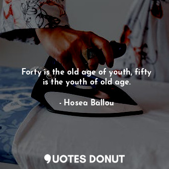  Forty is the old age of youth, fifty is the youth of old age.... - Hosea Ballou - Quotes Donut