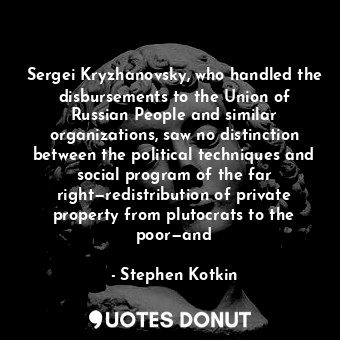 Sergei Kryzhanovsky, who handled the disbursements to the Union of Russian People and similar organizations, saw no distinction between the political techniques and social program of the far right—redistribution of private property from plutocrats to the poor—and