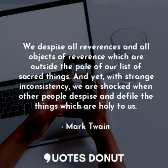 We despise all reverences and all objects of reverence which are outside the pale of our list of sacred things. And yet, with strange inconsistency, we are shocked when other people despise and defile the things which are holy to us.