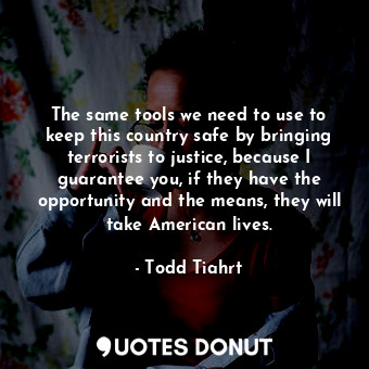  The same tools we need to use to keep this country safe by bringing terrorists t... - Todd Tiahrt - Quotes Donut