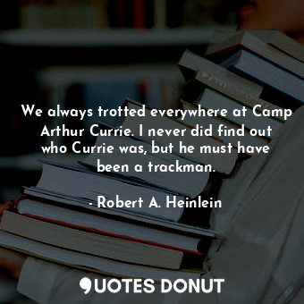  We always trotted everywhere at Camp Arthur Currie. I never did find out who Cur... - Robert A. Heinlein - Quotes Donut