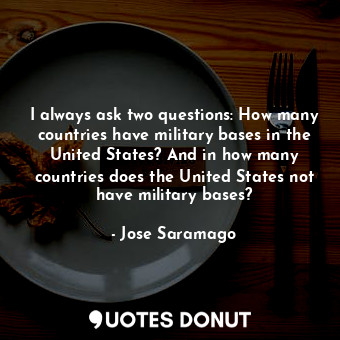  I always ask two questions: How many countries have military bases in the United... - Jose Saramago - Quotes Donut