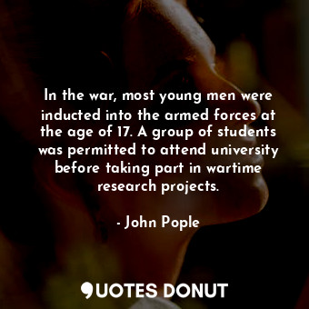 In the war, most young men were inducted into the armed forces at the age of 17. A group of students was permitted to attend university before taking part in wartime research projects.
