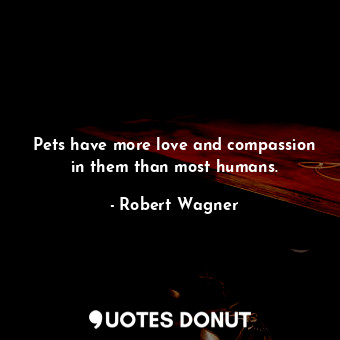  Pets have more love and compassion in them than most humans.... - Robert Wagner - Quotes Donut