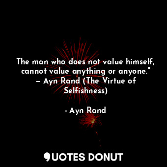 The man who does not value himself, cannot value anything or anyone." — Ayn Rand (The Virtue of Selfishness)