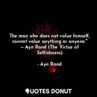  The man who does not value himself, cannot value anything or anyone." — Ayn Rand... - Ayn Rand - Quotes Donut