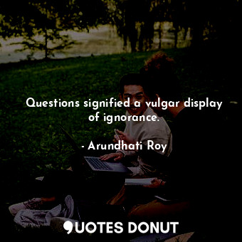  Questions signified a vulgar display of ignorance.... - Arundhati Roy - Quotes Donut