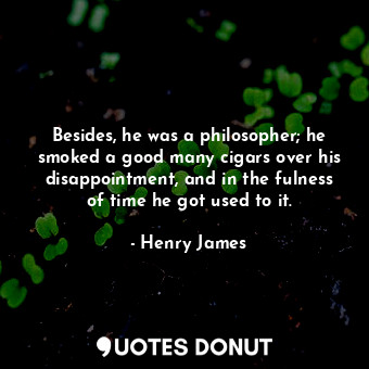  Besides, he was a philosopher; he smoked a good many cigars over his disappointm... - Henry James - Quotes Donut