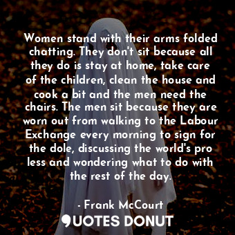  Women stand with their arms folded chatting. They don't sit because all they do ... - Frank McCourt - Quotes Donut