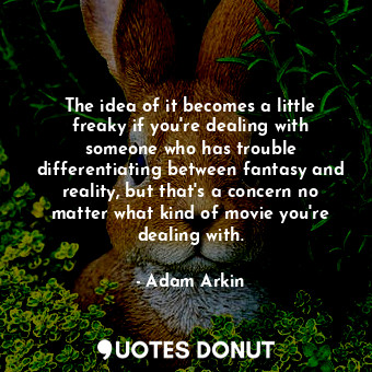  The idea of it becomes a little freaky if you&#39;re dealing with someone who ha... - Adam Arkin - Quotes Donut