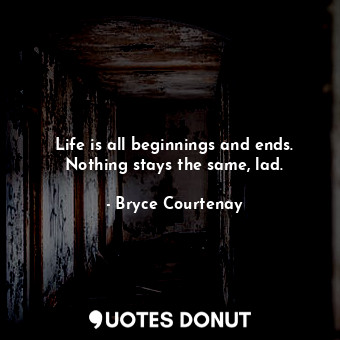  Life is all beginnings and ends. Nothing stays the same, lad.... - Bryce Courtenay - Quotes Donut
