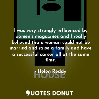  I was very strongly influenced by women&#39;s magazines and I really believed th... - Helen Reddy - Quotes Donut