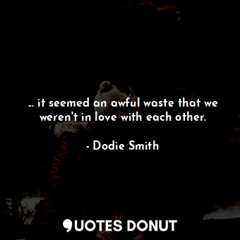  ... it seemed an awful waste that we weren't in love with each other.... - Dodie Smith - Quotes Donut