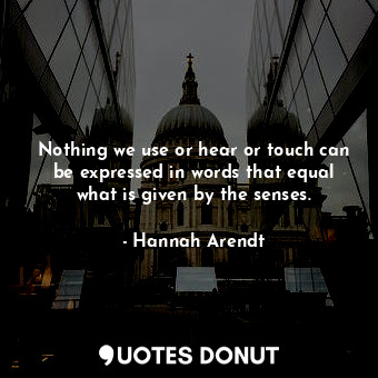  Nothing we use or hear or touch can be expressed in words that equal what is giv... - Hannah Arendt - Quotes Donut