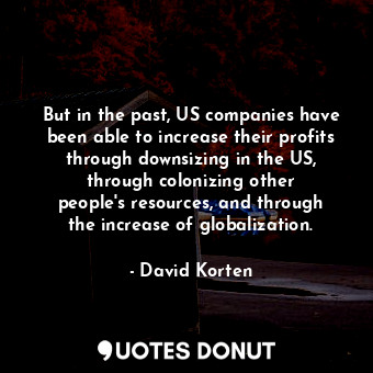 But in the past, US companies have been able to increase their profits through downsizing in the US, through colonizing other people&#39;s resources, and through the increase of globalization.