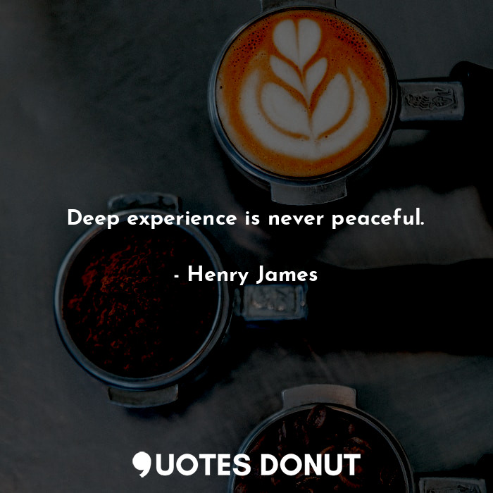 Deep experience is never peaceful.