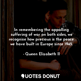  In remembering the appalling suffering of war on both sides, we recognise how pr... - Queen Elizabeth II - Quotes Donut