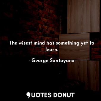 The wisest mind has something yet to learn.... - George Santayana - Quotes Donut