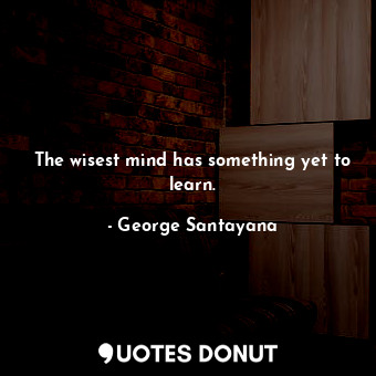 The wisest mind has something yet to learn.