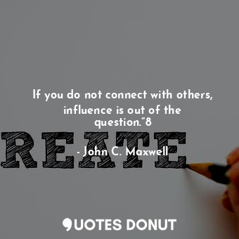 If you do not connect with others, influence is out of the question.”8