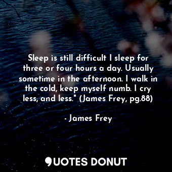  Sleep is still difficult I sleep for three or four hours a day. Usually sometime... - James Frey - Quotes Donut