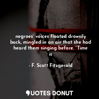 negroes’ voices floated drowsily back, mingled in an air that she had heard them singing before. “Time is