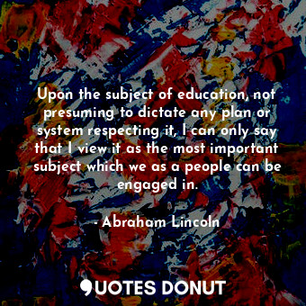  Upon the subject of education, not presuming to dictate any plan or system respe... - Abraham Lincoln - Quotes Donut