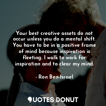  Your best creative assets do not occur unless you do a mental shift. You have to... - Ron Ben-Israel - Quotes Donut