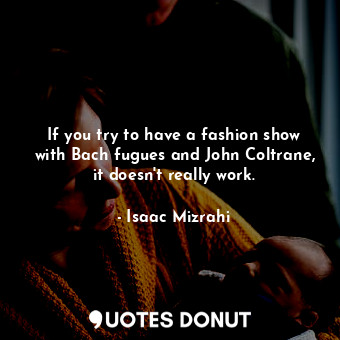 If you try to have a fashion show with Bach fugues and John Coltrane, it doesn&#39;t really work.