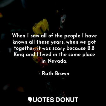  When I saw all of the people I have known all these years, when we got together,... - Ruth Brown - Quotes Donut