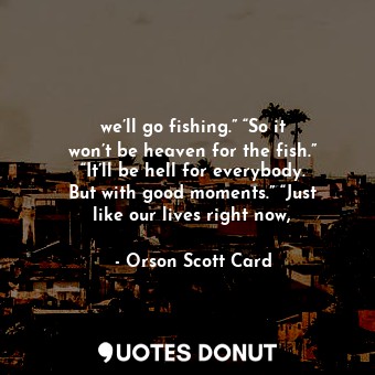  we’ll go fishing.” “So it won’t be heaven for the fish.” “It’ll be hell for ever... - Orson Scott Card - Quotes Donut