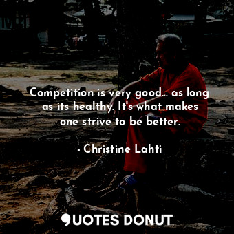 Competition is very good... as long as its healthy. It&#39;s what makes one strive to be better.