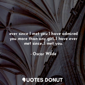 ever since I met you I have admired you more than any girl...I have ever met since...I met you.