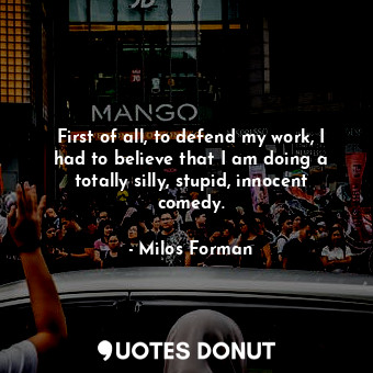  First of all, to defend my work, I had to believe that I am doing a totally sill... - Milos Forman - Quotes Donut