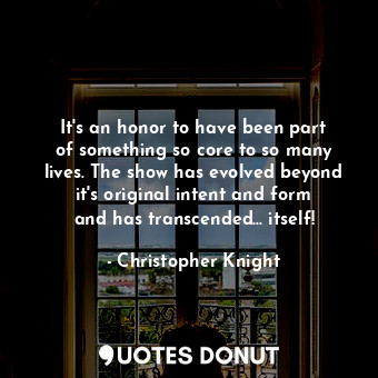  It&#39;s an honor to have been part of something so core to so many lives. The s... - Christopher Knight - Quotes Donut