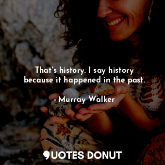  That&#39;s history. I say history because it happened in the past.... - Murray Walker - Quotes Donut