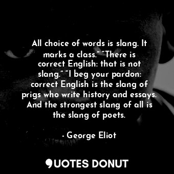 All choice of words is slang. It marks a class.” “There is correct English: that is not slang.” “I beg your pardon: correct English is the slang of prigs who write history and essays. And the strongest slang of all is the slang of poets.