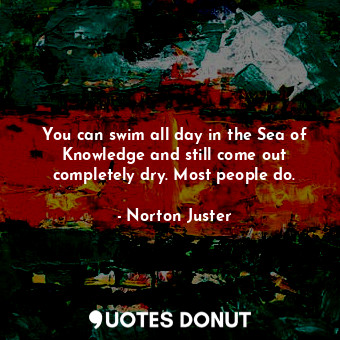  You can swim all day in the Sea of Knowledge and still come out completely dry. ... - Norton Juster - Quotes Donut