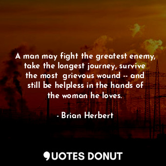 A man may fight the greatest enemy, take the longest journey, survive the most  grievous wound -- and still be helpless in the hands of the woman he loves.