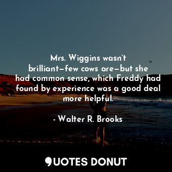  Mrs. Wiggins wasn’t brilliant—few cows are—but she had common sense, which Fredd... - Walter R. Brooks - Quotes Donut