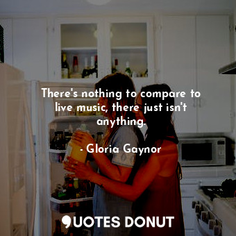  There&#39;s nothing to compare to live music, there just isn&#39;t anything.... - Gloria Gaynor - Quotes Donut