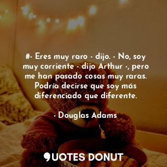 #- Eres muy raro - dijo. - No, soy muy corriente - dijo Arthur -, pero me han pasado cosas muy raras. Podría decirse que soy más diferenciado que diferente.