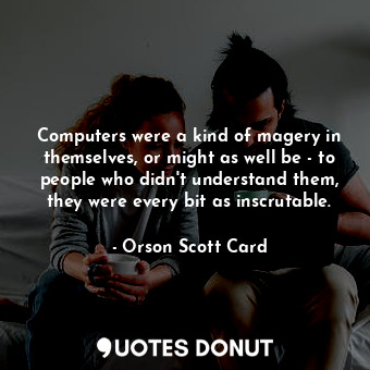 Computers were a kind of magery in themselves, or might as well be - to people who didn't understand them, they were every bit as inscrutable.