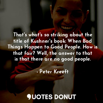 That's what's so striking about the title of Kushner's book: When Bad Things Happen to Good People. How is that fair? Well, the answer to that is that there are no good people.