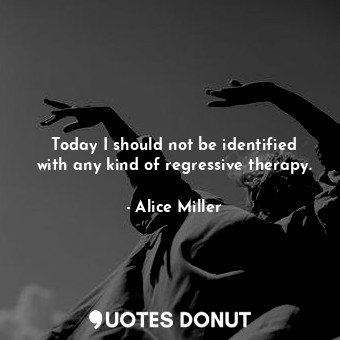  Today I should not be identified with any kind of regressive therapy.... - Alice Miller - Quotes Donut