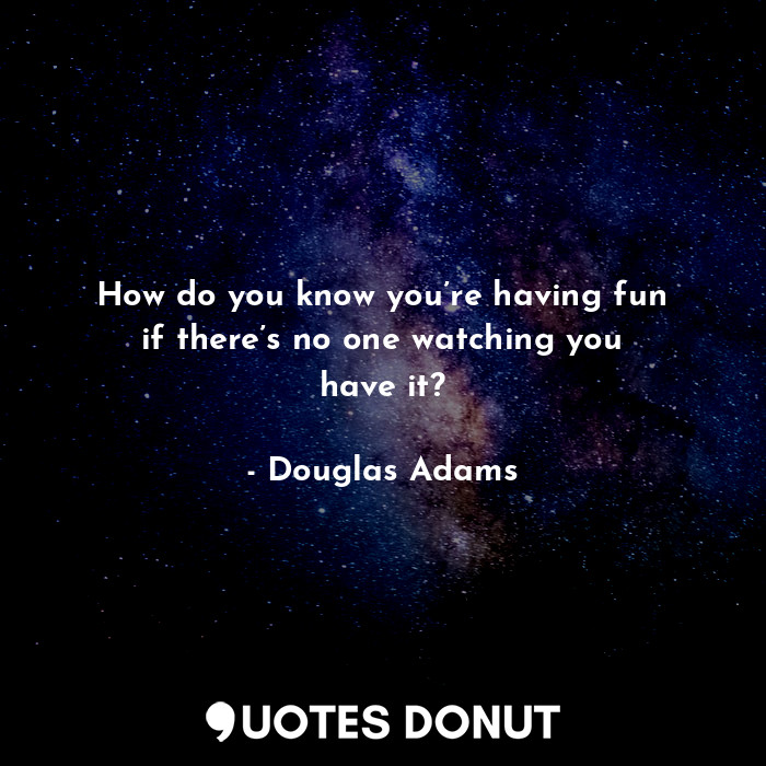  How do you know you’re having fun if there’s no one watching you have it?... - Douglas Adams - Quotes Donut